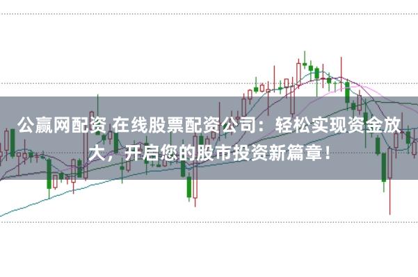 公赢网配资 在线股票配资公司：轻松实现资金放大，开启您的股市投资新篇章！