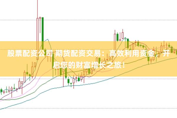 股票配资公司 期货配资交易：高效利用资金，开启您的财富增长之旅！