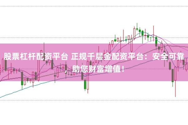 股票杠杆配资平台 正规千层金配资平台：安全可靠，助您财富增值！