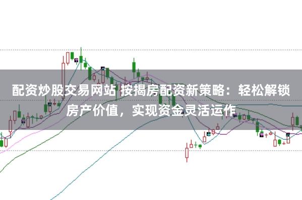 配资炒股交易网站 按揭房配资新策略：轻松解锁房产价值，实现资金灵活运作