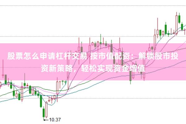 股票怎么申请杠杆交易 按市值配资：解锁股市投资新策略，轻松实现资金增值