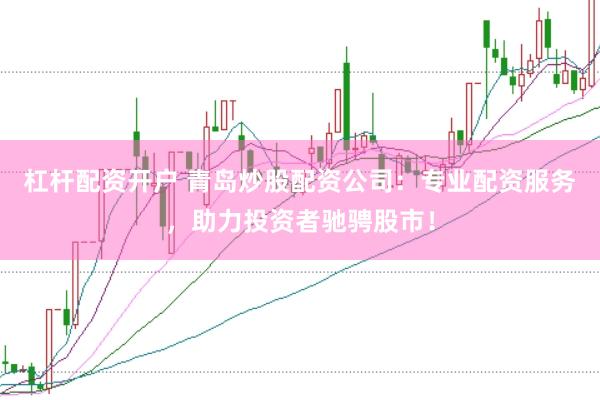 杠杆配资开户 青岛炒股配资公司：专业配资服务，助力投资者驰骋股市！
