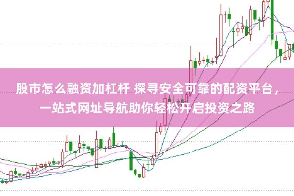 股市怎么融资加杠杆 探寻安全可靠的配资平台，一站式网址导航助你轻松开启投资之路