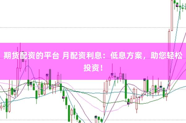 期货配资的平台 月配资利息：低息方案，助您轻松投资！
