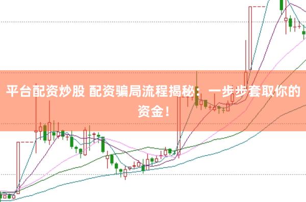 平台配资炒股 配资骗局流程揭秘：一步步套取你的资金！
