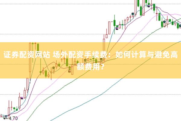 证券配资网站 场外配资手续费：如何计算与避免高额费用？