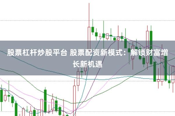 股票杠杆炒股平台 股票配资新模式：解锁财富增长新机遇