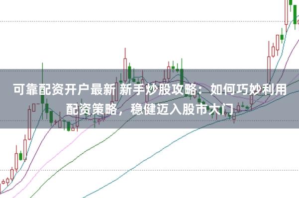 可靠配资开户最新 新手炒股攻略：如何巧妙利用配资策略，稳健迈入股市大门