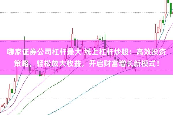 哪家证券公司杠杆最大 线上杠杆炒股：高效投资策略，轻松放大收益，开启财富增长新模式！