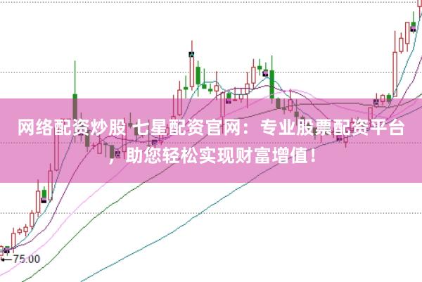 网络配资炒股 七星配资官网：专业股票配资平台，助您轻松实现财富增值！