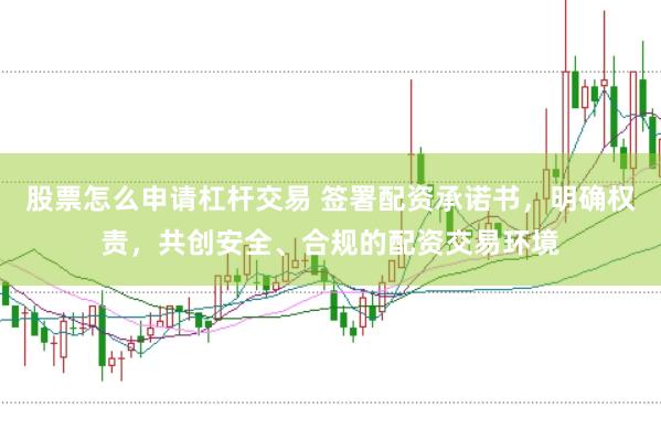 股票怎么申请杠杆交易 签署配资承诺书，明确权责，共创安全、合规的配资交易环境