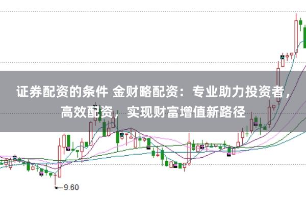 证券配资的条件 金财略配资：专业助力投资者，高效配资，实现财富增值新路径