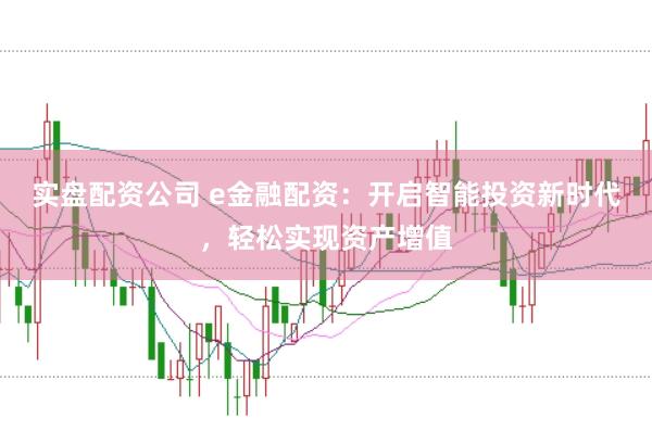 实盘配资公司 e金融配资：开启智能投资新时代，轻松实现资产增值