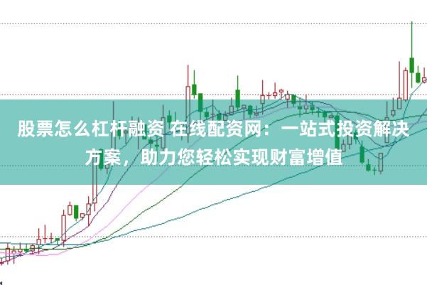 股票怎么杠杆融资 在线配资网：一站式投资解决方案，助力您轻松实现财富增值