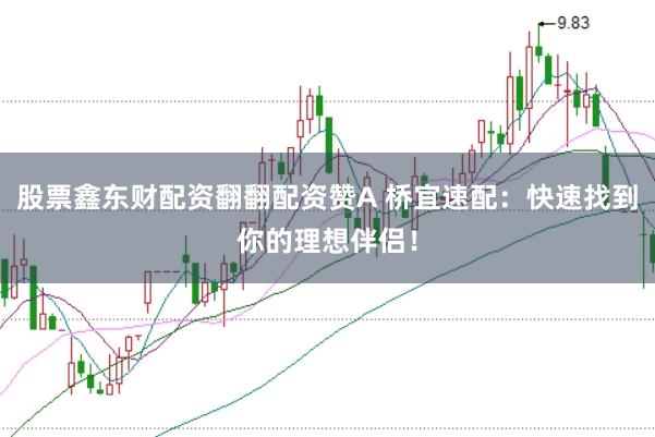 股票鑫东财配资翻翻配资赞A 桥宜速配：快速找到你的理想伴侣！