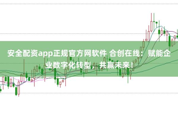 安全配资app正规官方网软件 合创在线：赋能企业数字化转型，共赢未来！