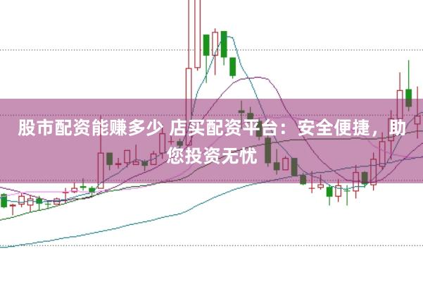 股市配资能赚多少 店买配资平台：安全便捷，助您投资无忧