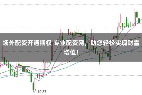 场外配资开通期权 专业配资网，助您轻松实现财富增值！