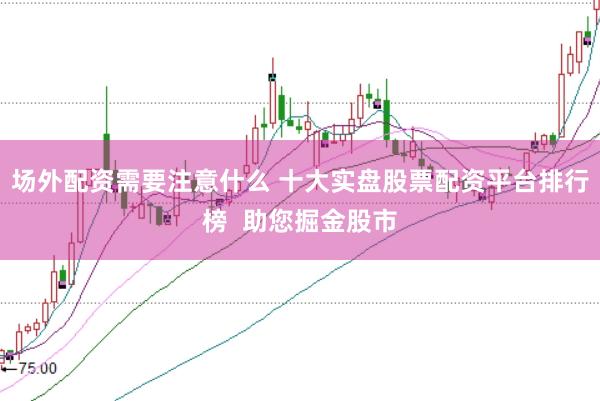 场外配资需要注意什么 十大实盘股票配资平台排行榜  助您掘金股市