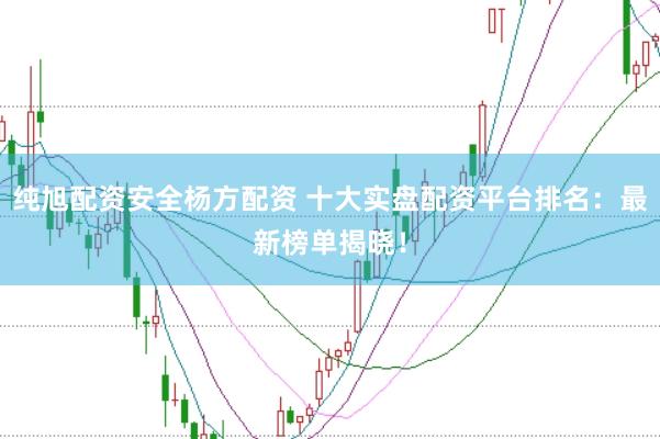纯旭配资安全杨方配资 十大实盘配资平台排名：最新榜单揭晓！