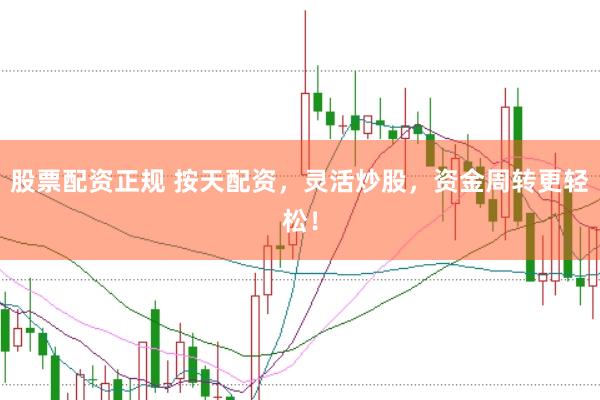 股票配资正规 按天配资，灵活炒股，资金周转更轻松！