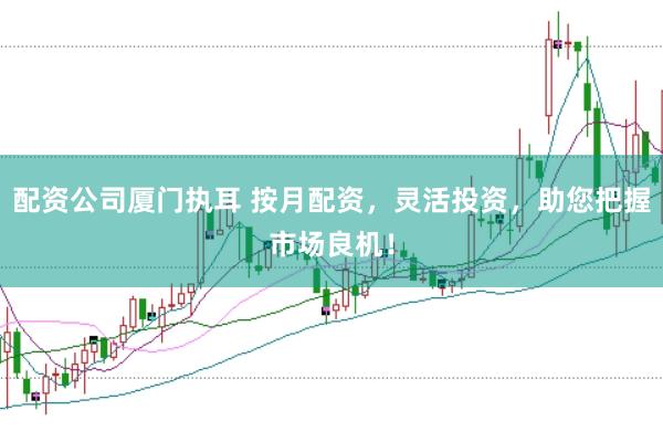 配资公司厦门执耳 按月配资，灵活投资，助您把握市场良机！