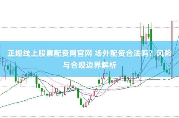 正规线上股票配资网官网 场外配资合法吗？风险与合规边界解析