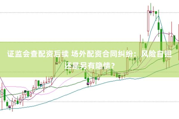 证监会查配资后续 场外配资合同纠纷：风险自担还是另有隐情？