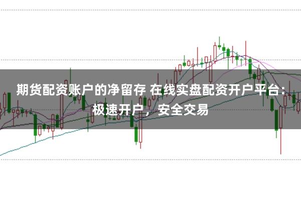期货配资账户的净留存 在线实盘配资开户平台：极速开户，安全交易