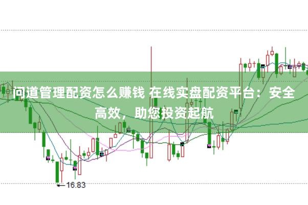 问道管理配资怎么赚钱 在线实盘配资平台：安全高效，助您投资起航