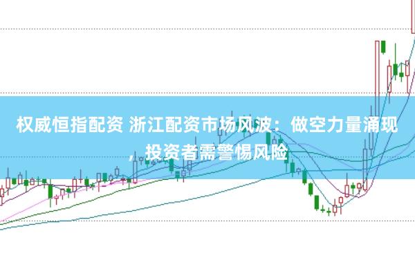权威恒指配资 浙江配资市场风波：做空力量涌现，投资者需警惕风险