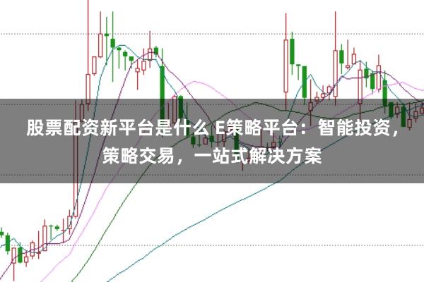 股票配资新平台是什么 E策略平台：智能投资，策略交易，一站式解决方案