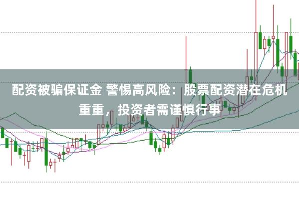 配资被骗保证金 警惕高风险：股票配资潜在危机重重，投资者需谨慎行事