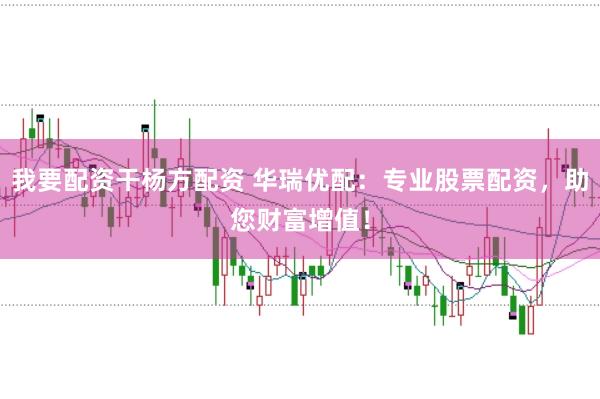 我要配资干杨方配资 华瑞优配：专业股票配资，助您财富增值！