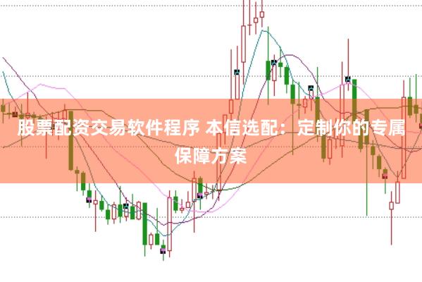 股票配资交易软件程序 本信选配：定制你的专属保障方案
