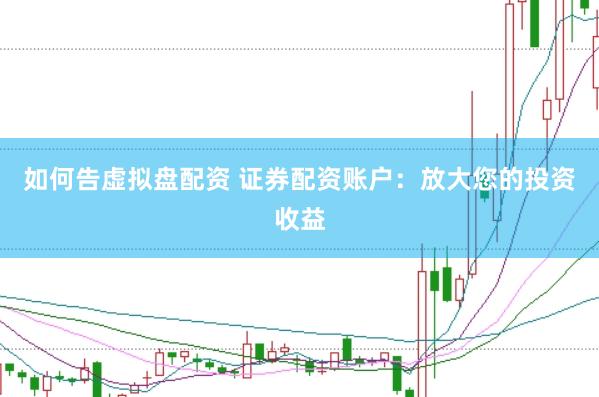 如何告虚拟盘配资 证券配资账户：放大您的投资收益