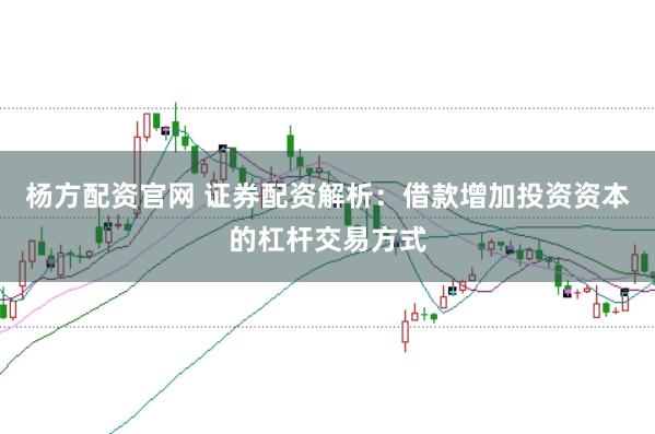 杨方配资官网 证券配资解析：借款增加投资资本的杠杆交易方式
