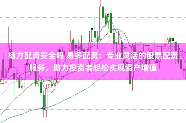 杨方配资安全吗 易多配资：专业灵活的股票配资服务，助力投资者轻松实现资产增值