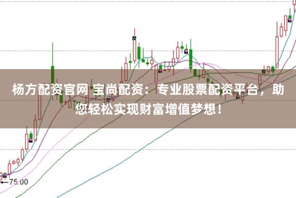 杨方配资官网 宝尚配资：专业股票配资平台，助您轻松实现财富增值梦想！