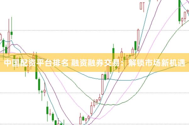 中国配资平台排名 融资融券交易：解锁市场新机遇