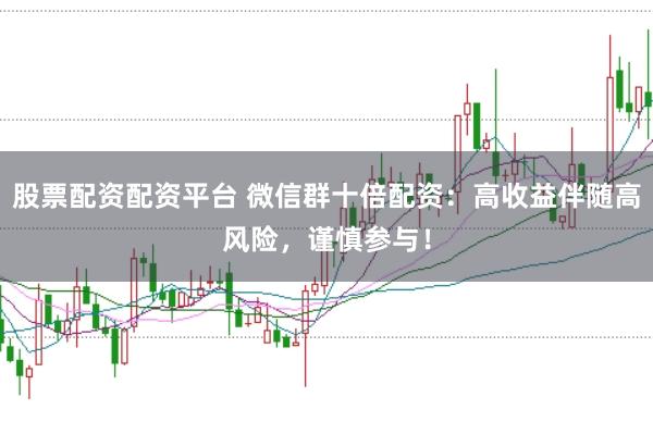 股票配资配资平台 微信群十倍配资：高收益伴随高风险，谨慎参与！