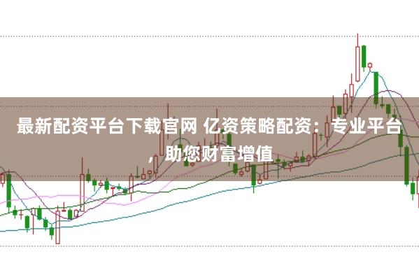 最新配资平台下载官网 亿资策略配资：专业平台，助您财富增值