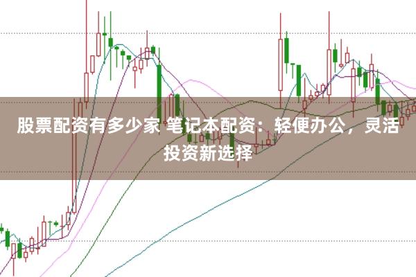 股票配资有多少家 笔记本配资：轻便办公，灵活投资新选择