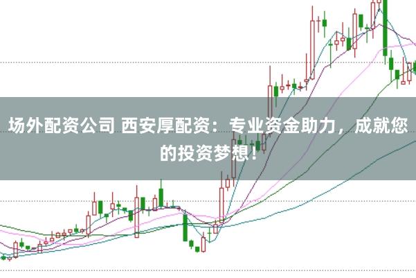 场外配资公司 西安厚配资：专业资金助力，成就您的投资梦想！