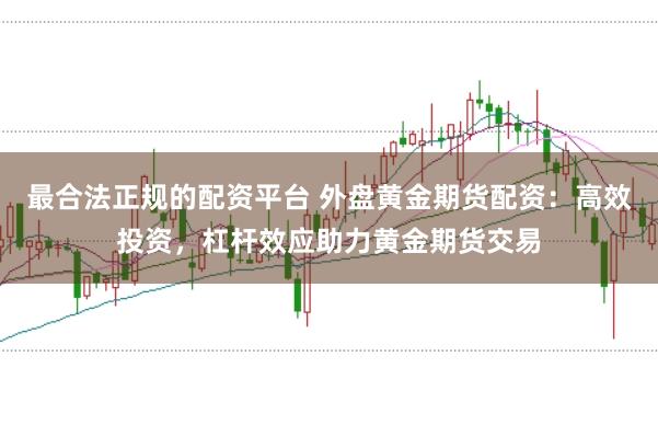 最合法正规的配资平台 外盘黄金期货配资：高效投资，杠杆效应助力黄金期货交易