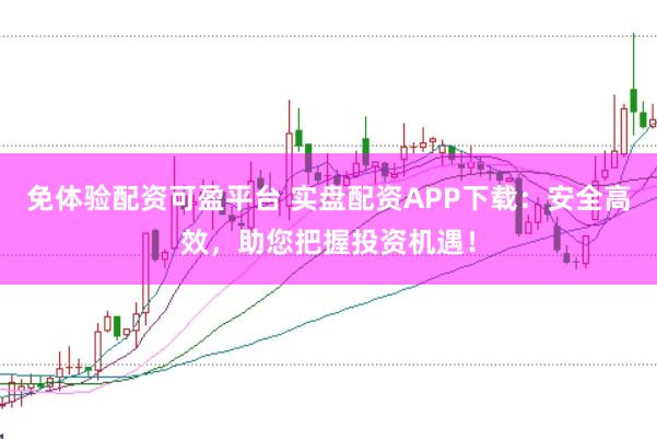 免体验配资可盈平台 实盘配资APP下载：安全高效，助您把握投资机遇！