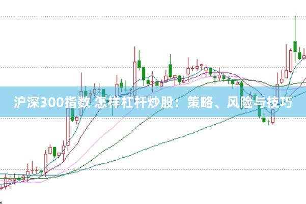 沪深300指数 怎样杠杆炒股：策略、风险与技巧