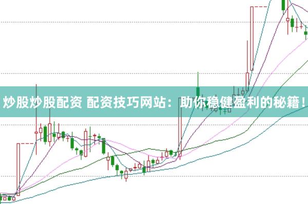 炒股炒股配资 配资技巧网站：助你稳健盈利的秘籍！