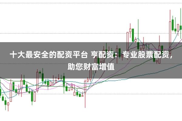 十大最安全的配资平台 亨配资：专业股票配资，助您财富增值