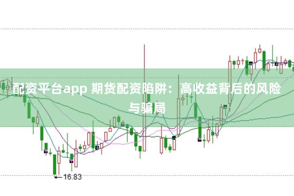 配资平台app 期货配资陷阱：高收益背后的风险与骗局